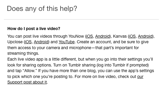 Screenshot of a FAQ from Tumblr about Live video streaming. The text reads: "How do I post a live video? You can post live videos through YouNow (iOS, Android), Kanvas (iOS, Android), Upclose (iOS, Android) and YouTube. Create an account, and be sure to give them access to your camera and microphone — that part's important for streaming things. Each live video app is a little different, but when you go into their settings you'll look for sharing options. Turn on Tumblr sharing (log into Tumblr if prompted) and tap "Allow." If you have more than one blog, you can use the app's settings to pick which one you're posting to. For more on live video, check out our Support post about it."