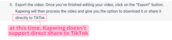 Screenshot of a ChatGPT response that reads: "Export the video: Once you've finished editing your video, click on the "Export" button. Kapwing will then process the video and give you the option to download it or share it directly to TikTok." There is a pink box around the words "directly to TikTok" and a line connecting it to a pink textbox that reads: "at this time, Kapwing doesn't support direct shares to TikTok."